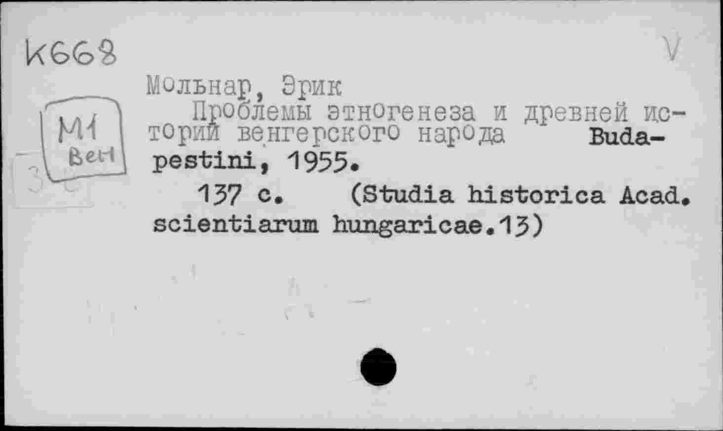 ﻿
Мольнар, Эрик
Проблемы этногенеза и древней истории венгерского народа Budape stini, 1955*
137 с. (Studia historica Acad, scientiarum hungaricae.13)